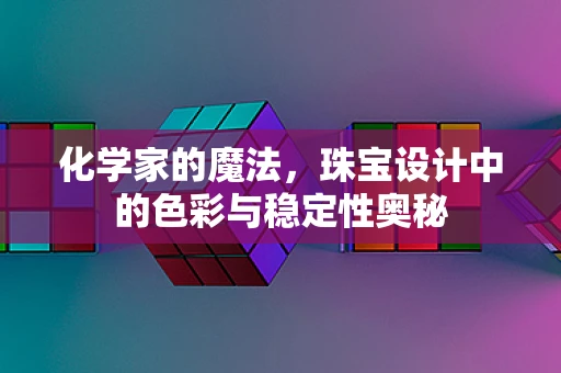 化学家的魔法，珠宝设计中的色彩与稳定性奥秘