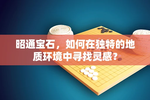 昭通宝石，如何在独特的地质环境中寻找灵感？