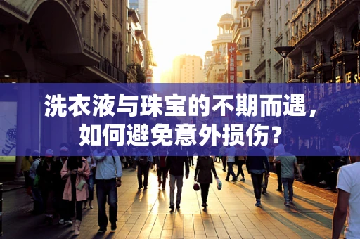 洗衣液与珠宝的不期而遇，如何避免意外损伤？