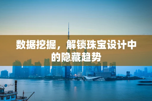 数据挖掘，解锁珠宝设计中的隐藏趋势