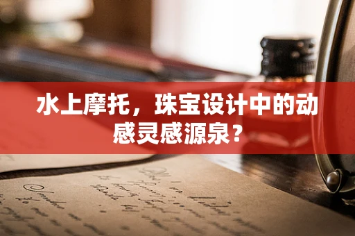 水上摩托，珠宝设计中的动感灵感源泉？