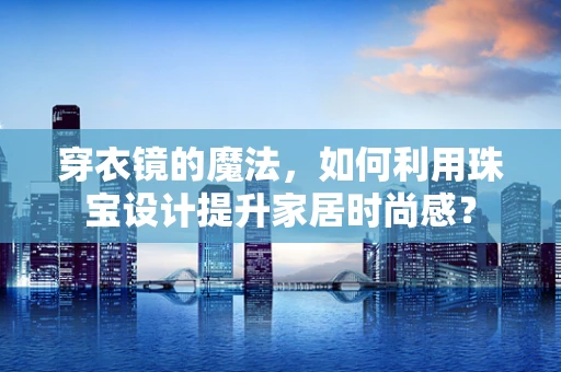 穿衣镜的魔法，如何利用珠宝设计提升家居时尚感？