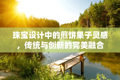 珠宝设计中的煎饼果子灵感，传统与创新的完美融合
