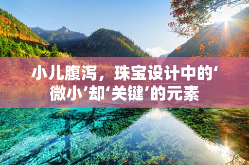 小儿腹泻，珠宝设计中的‘微小’却‘关键’的元素