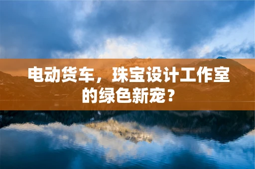 电动货车，珠宝设计工作室的绿色新宠？