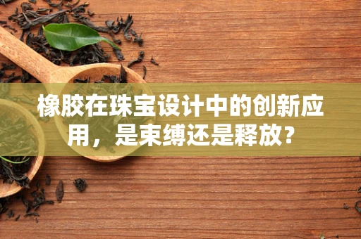橡胶在珠宝设计中的创新应用，是束缚还是释放？