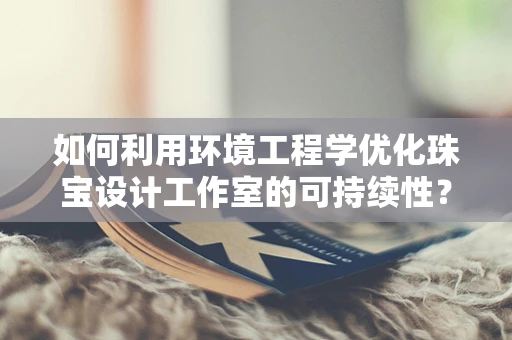 如何利用环境工程学优化珠宝设计工作室的可持续性？
