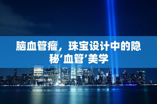 脑血管瘤，珠宝设计中的隐秘‘血管’美学