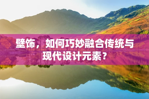 壁饰，如何巧妙融合传统与现代设计元素？
