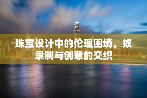 珠宝设计中的伦理困境，奴隶制与创意的交织