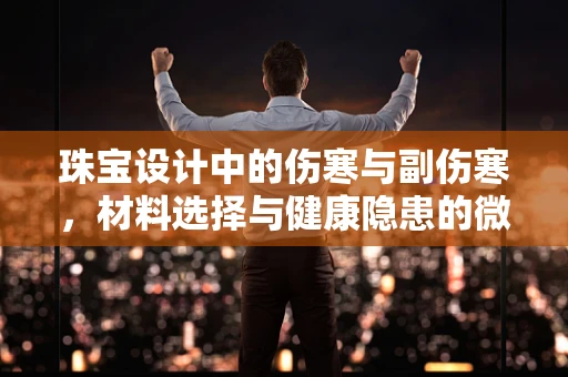 珠宝设计中的伤寒与副伤寒，材料选择与健康隐患的微妙平衡
