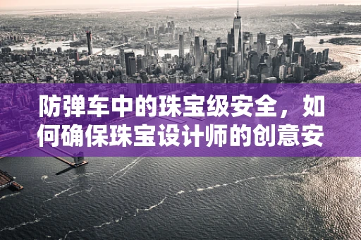 防弹车中的珠宝级安全，如何确保珠宝设计师的创意安全？