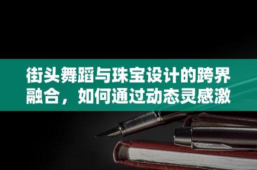 街头舞蹈与珠宝设计的跨界融合，如何通过动态灵感激发静态美？
