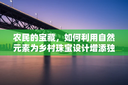 农民的宝藏，如何利用自然元素为乡村珠宝设计增添独特魅力？