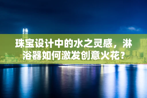 珠宝设计中的水之灵感，淋浴器如何激发创意火花？
