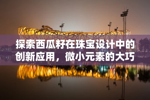 探索西瓜籽在珠宝设计中的创新应用，微小元素的大巧思