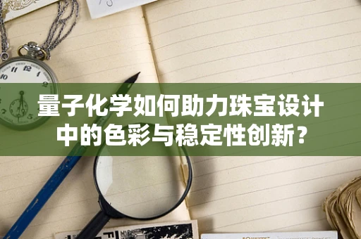 量子化学如何助力珠宝设计中的色彩与稳定性创新？