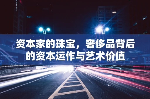 资本家的珠宝，奢侈品背后的资本运作与艺术价值