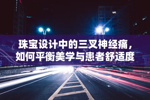 珠宝设计中的三叉神经痛，如何平衡美学与患者舒适度？