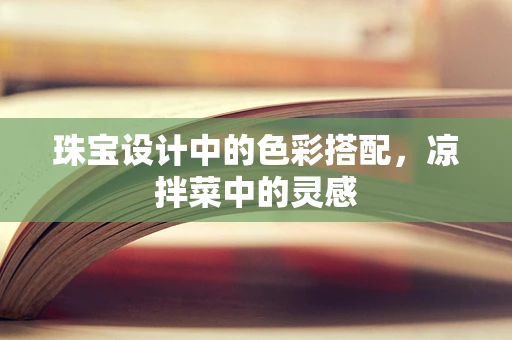 珠宝设计中的色彩搭配，凉拌菜中的灵感