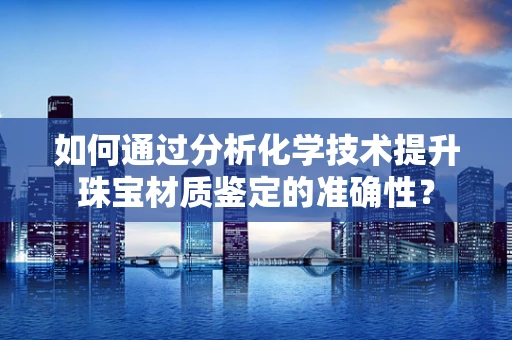 如何通过分析化学技术提升珠宝材质鉴定的准确性？