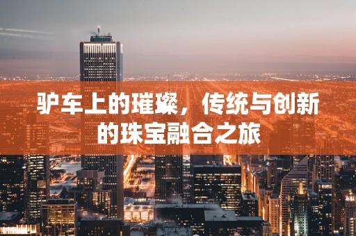 驴车上的璀璨，传统与创新的珠宝融合之旅