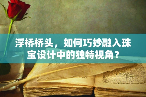 浮桥桥头，如何巧妙融入珠宝设计中的独特视角？