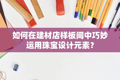 如何在建材店样板间中巧妙运用珠宝设计元素？