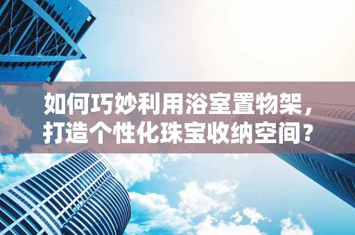 如何巧妙利用浴室置物架，打造个性化珠宝收纳空间？
