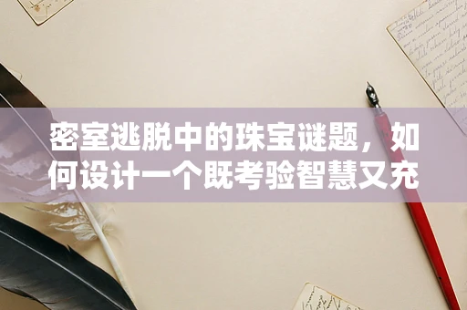 密室逃脱中的珠宝谜题，如何设计一个既考验智慧又充满趣味的解谜环节？