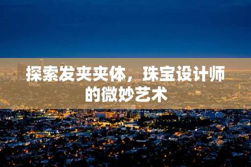 探索发夹夹体，珠宝设计师的微妙艺术