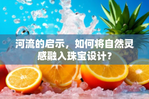河流的启示，如何将自然灵感融入珠宝设计？