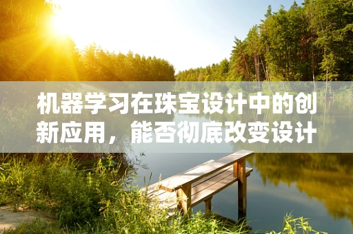 机器学习在珠宝设计中的创新应用，能否彻底改变设计师的创作流程？