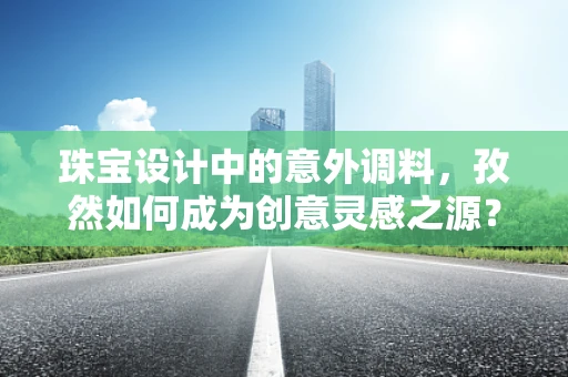 珠宝设计中的意外调料，孜然如何成为创意灵感之源？