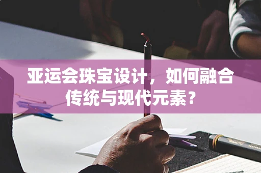 亚运会珠宝设计，如何融合传统与现代元素？
