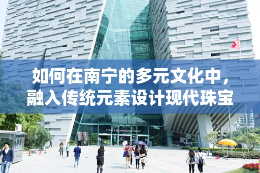 如何在南宁的多元文化中，融入传统元素设计现代珠宝？