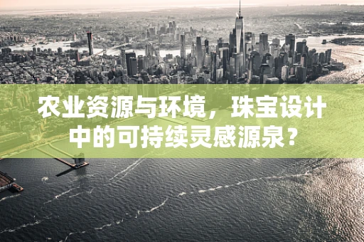 农业资源与环境，珠宝设计中的可持续灵感源泉？