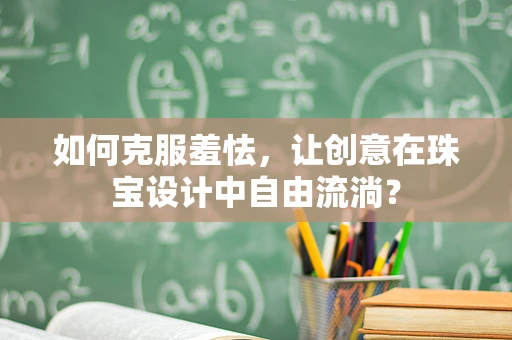 如何克服羞怯，让创意在珠宝设计中自由流淌？