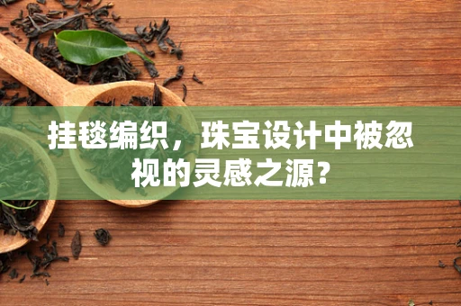挂毯编织，珠宝设计中被忽视的灵感之源？