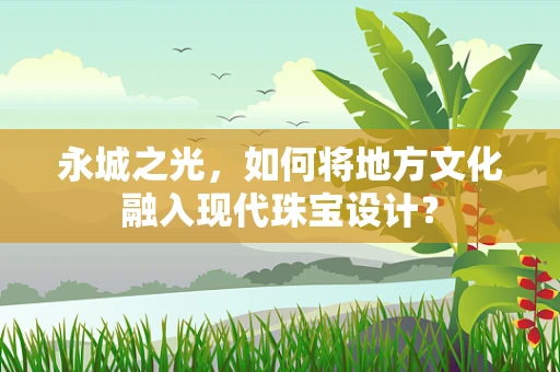 永城之光，如何将地方文化融入现代珠宝设计？