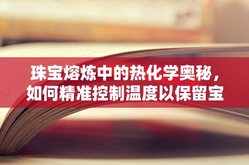 珠宝熔炼中的热化学奥秘，如何精准控制温度以保留宝石色彩？