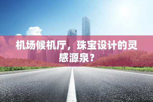 机场候机厅，珠宝设计的灵感源泉？