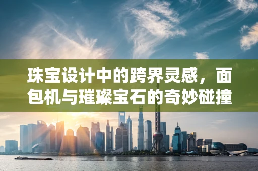 珠宝设计中的跨界灵感，面包机与璀璨宝石的奇妙碰撞