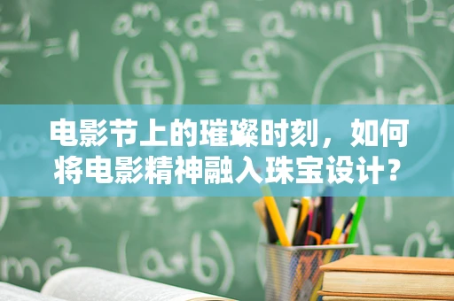 电影节上的璀璨时刻，如何将电影精神融入珠宝设计？