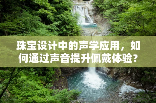 珠宝设计中的声学应用，如何通过声音提升佩戴体验？