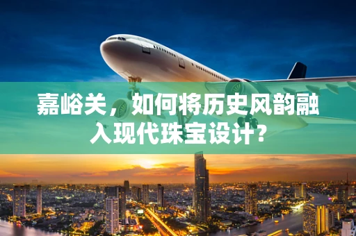 嘉峪关，如何将历史风韵融入现代珠宝设计？