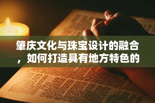 肇庆文化与珠宝设计的融合，如何打造具有地方特色的珠宝艺术品？