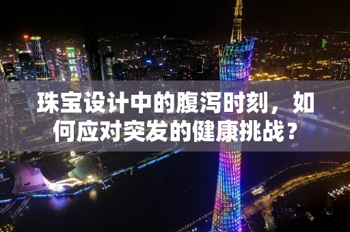 珠宝设计中的腹泻时刻，如何应对突发的健康挑战？