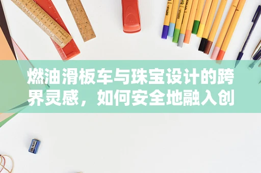 燃油滑板车与珠宝设计的跨界灵感，如何安全地融入创新元素？