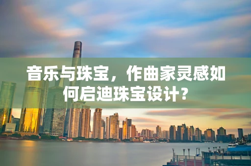 音乐与珠宝，作曲家灵感如何启迪珠宝设计？